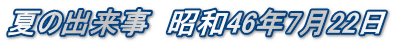 夏の出来事　昭和46年7月22日